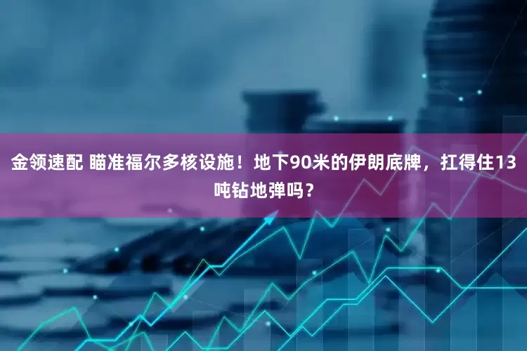 金领速配 瞄准福尔多核设施！地下90米的伊朗底牌，扛得住13吨钻地弹吗？