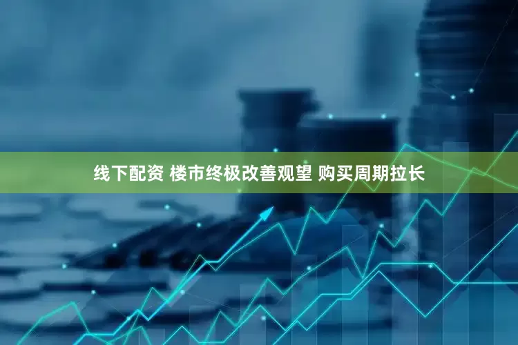 线下配资 楼市终极改善观望 购买周期拉长