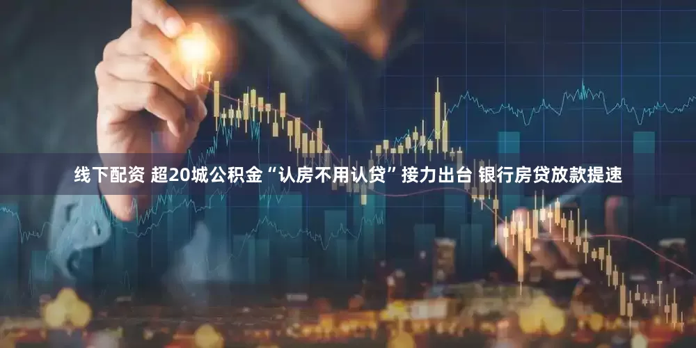 线下配资 超20城公积金“认房不用认贷”接力出台 银行房贷放款提速