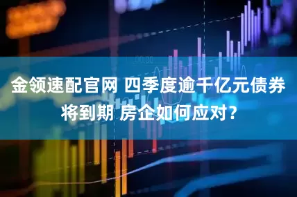 金领速配官网 四季度逾千亿元债券将到期 房企如何应对？