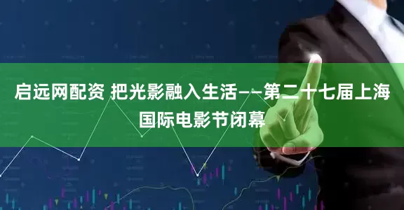 启远网配资 把光影融入生活——第二十七届上海国际电影节闭幕