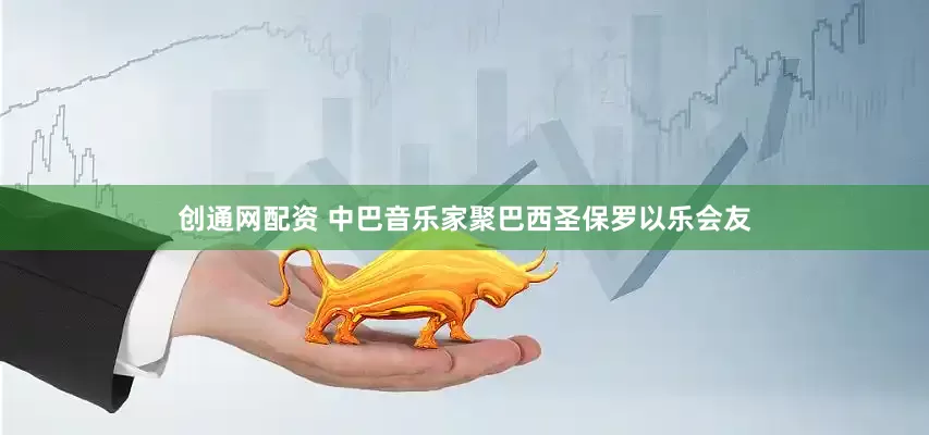 创通网配资 中巴音乐家聚巴西圣保罗以乐会友