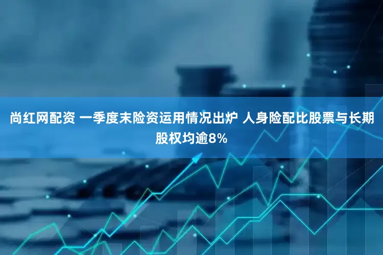 尚红网配资 一季度末险资运用情况出炉 人身险配比股票与长期股权均逾8%