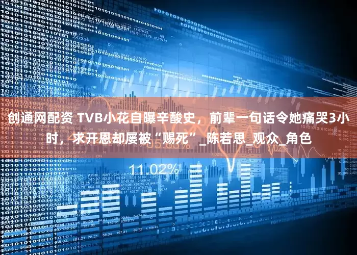 创通网配资 TVB小花自曝辛酸史，前辈一句话令她痛哭3小时，求开恩却屡被“赐死”_陈若思_观众_角色
