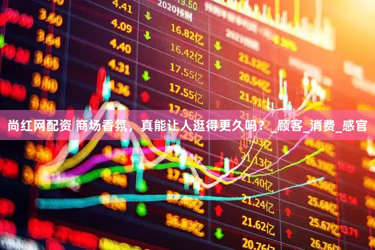 尚红网配资 商场香氛，真能让人逛得更久吗？_顾客_消费_感官