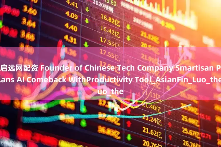 启远网配资 Founder of Chinese Tech Company Smartisan Plans AI Comeback WithProductivity Tool_AsianFin_Luo_the