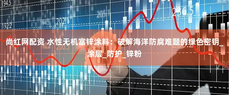 尚红网配资 水性无机富锌涂料：破解海洋防腐难题的绿色密钥_涂层_防护_锌粉