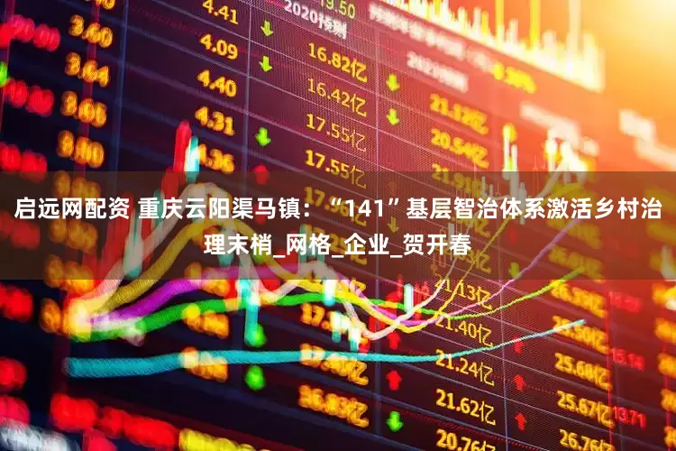 启远网配资 重庆云阳渠马镇：“141”基层智治体系激活乡村治理末梢_网格_企业_贺开春