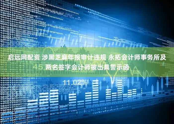 启远网配资 涉黑芝麻年报审计违规 永拓会计师事务所及两名签字会计师被出具警示函