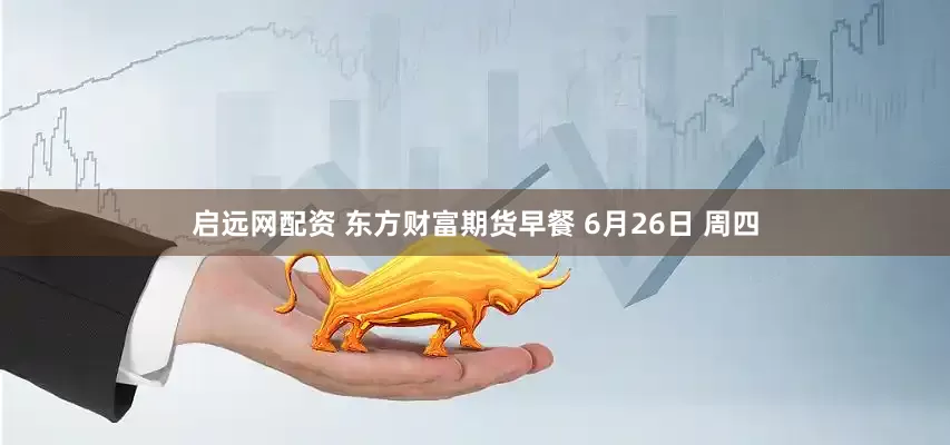 启远网配资 东方财富期货早餐 6月26日 周四