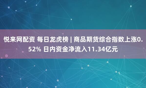 悦来网配资 每日龙虎榜 | 商品期货综合指数上涨0.52% 日内资金净流入11.34亿元