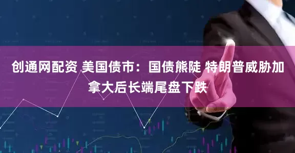 创通网配资 美国债市：国债熊陡 特朗普威胁加拿大后长端尾盘下跌