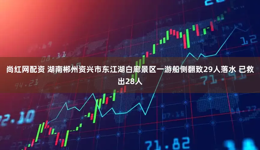 尚红网配资 湖南郴州资兴市东江湖白廊景区一游船侧翻致29人落水 已救出28人