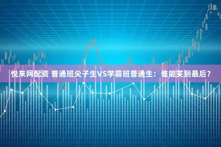 悦来网配资 普通班尖子生VS学霸班普通生：谁能笑到最后？