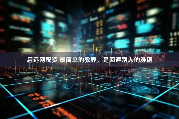 启远网配资 最简单的教养，是回避别人的难堪