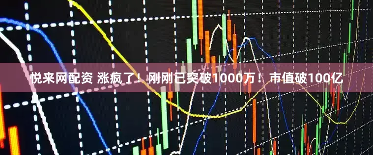 悦来网配资 涨疯了！刚刚已突破1000万！市值破100亿