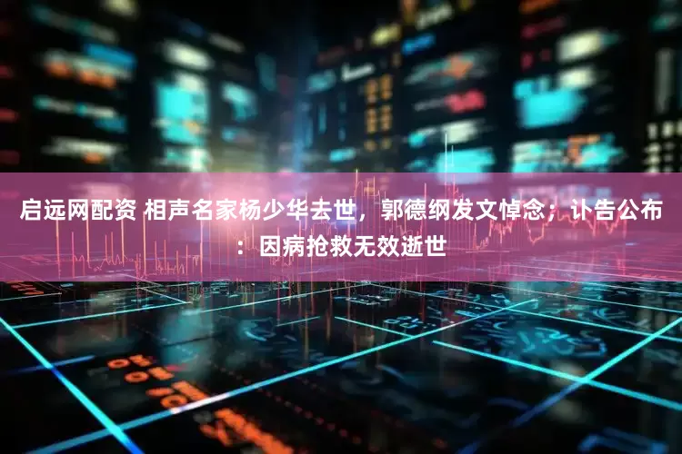 启远网配资 相声名家杨少华去世，郭德纲发文悼念；讣告公布：因病抢救无效逝世