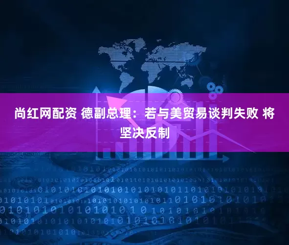 尚红网配资 德副总理：若与美贸易谈判失败 将坚决反制