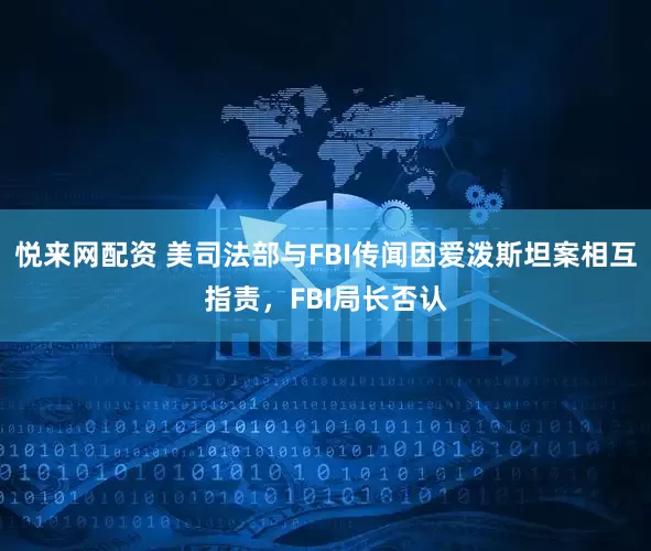 悦来网配资 美司法部与FBI传闻因爱泼斯坦案相互指责，FBI局长否认