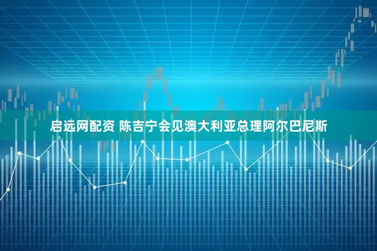 启远网配资 陈吉宁会见澳大利亚总理阿尔巴尼斯