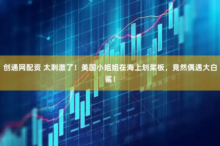 创通网配资 太刺激了！美国小姐姐在海上划桨板，竟然偶遇大白鲨！