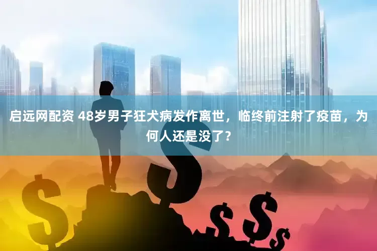 启远网配资 48岁男子狂犬病发作离世，临终前注射了疫苗，为何人还是没了？