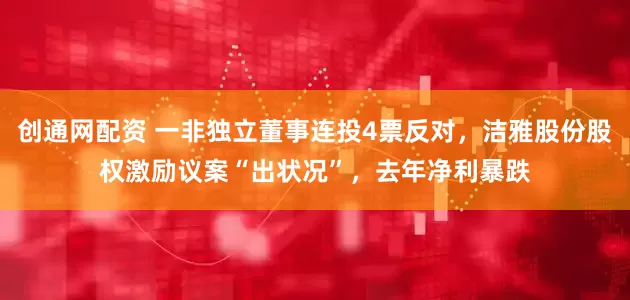 创通网配资 一非独立董事连投4票反对，洁雅股份股权激励议案“出状况”，去年净利暴跌