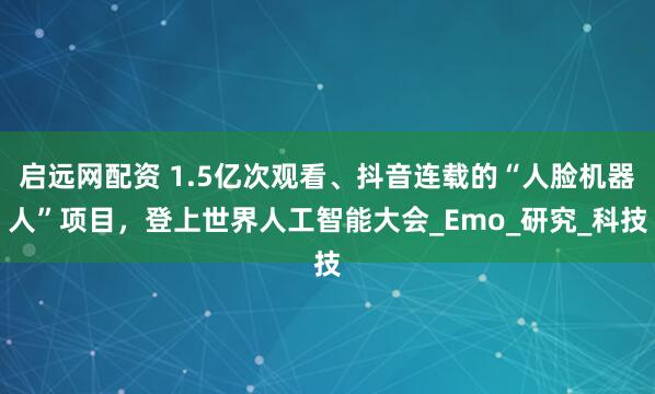 启远网配资 1.5亿次观看、抖音连载的“人脸机器人”项目，登上世界人工智能大会_Emo_研究_科技