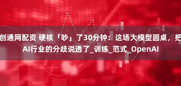 创通网配资 硬核「吵」了30分钟：这场大模型圆桌，把AI行业的分歧说透了_训练_范式_OpenAI