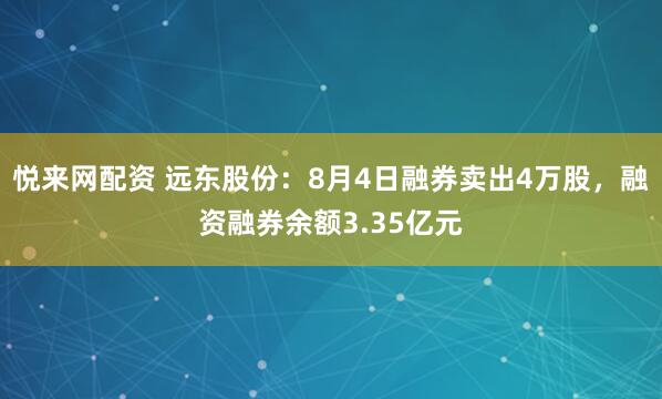 悦来网配资 远东股份：8月4日融券卖出4万股，融资融券余额3.35亿元