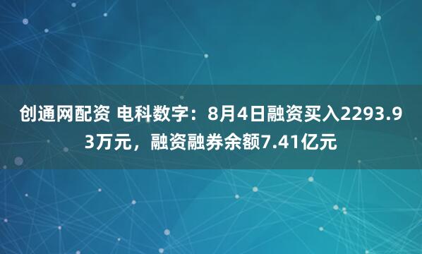 创通网配资 电科数字：8月4日融资买入2293.93万元，融资融券余额7.41亿元
