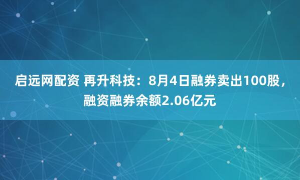 启远网配资 再升科技：8月4日融券卖出100股，融资融券余额2.06亿元