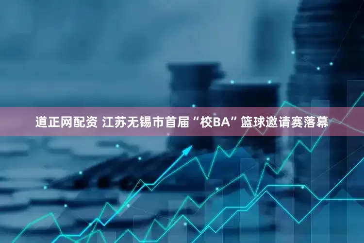 道正网配资 江苏无锡市首届“校BA”篮球邀请赛落幕