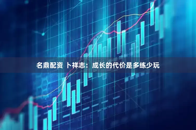 名鼎配资 卜祥志：成长的代价是多练少玩
