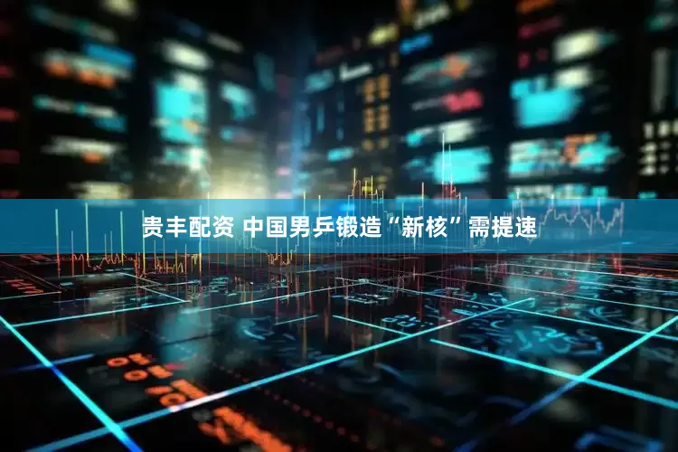 贵丰配资 中国男乒锻造“新核”需提速