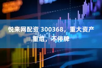 悦来网配资 300368，重大资产重组，不停牌