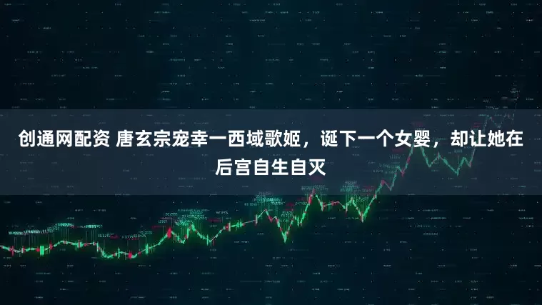 创通网配资 唐玄宗宠幸一西域歌姬,诞下一个女婴,却让她在后宫自生自灭
