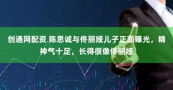 创通网配资 陈思诚与佟丽娅儿子正面曝光,精神气十足,长得很像佟丽娅