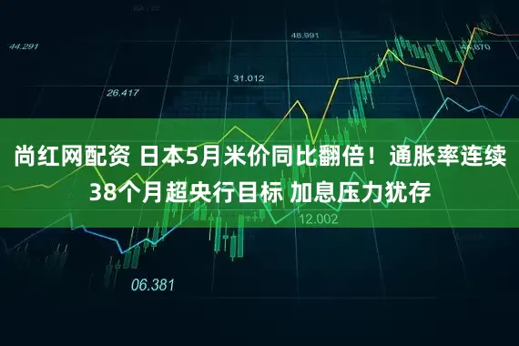 尚红网配资 日本5月米价同比翻倍!通胀率连续38个月超央行目标 加息压力犹存